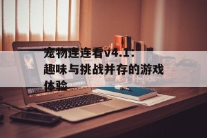 宠物连连看v4.1：趣味与挑战并存的游戏体验