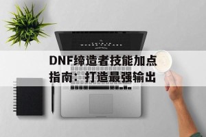 DNF缔造者技能加点指南：打造最强输出