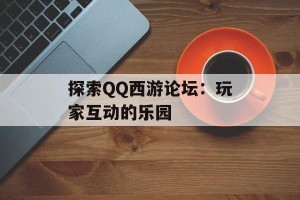 探索QQ西游论坛：玩家互动的乐园