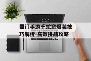 蜀门手游千蛇窟爆装技巧解析-高效挑战攻略