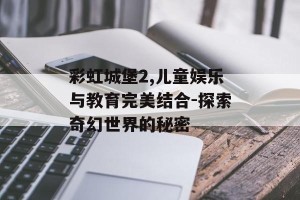 彩虹城堡2,儿童娱乐与教育完美结合-探索奇幻世界的秘密