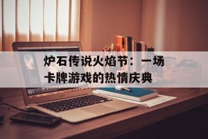 炉石传说火焰节：一场卡牌游戏的热情庆典