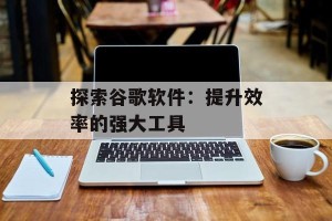 探索谷歌软件：提升效率的强大工具