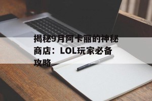揭秘9月阿卡丽的神秘商店：LOL玩家必备攻略