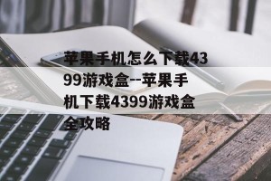 苹果手机怎么下载4399游戏盒--苹果手机下载4399游戏盒全攻略