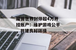 魔兽世界封停超4万开挂账户：维护游戏公平，共建良好环境