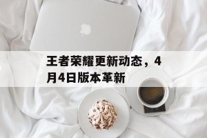 王者荣耀更新动态，4月4日版本革新