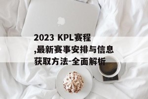 2023 KPL赛程,最新赛事安排与信息获取方法-全面解析