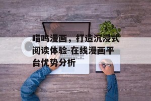 喵呜漫画，打造沉浸式阅读体验-在线漫画平台优势分析