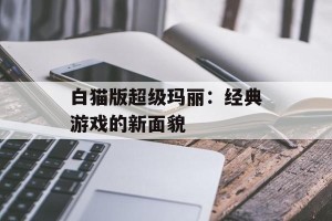 白猫版超级玛丽：经典游戏的新面貌