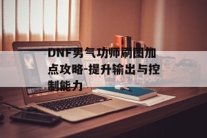 DNF男气功师刷图加点攻略-提升输出与控制能力