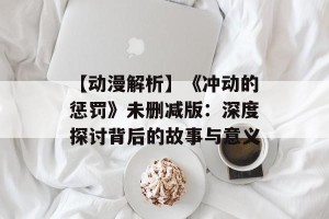 【动漫解析】《冲动的惩罚》未删减版：深度探讨背后的故事与意义
