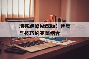 地铁跑酷魔改版：速度与技巧的完美结合