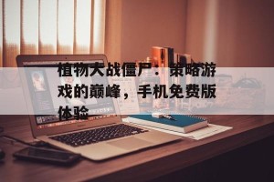 植物大战僵尸：策略游戏的巅峰，手机免费版体验