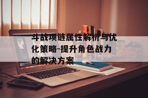 斗战项链属性解析与优化策略-提升角色战力的解决方案