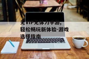 无VIP无体力手游,轻松畅玩新体验-游戏选择指南