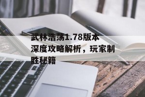 武林浩荡1.78版本深度攻略解析，玩家制胜秘籍