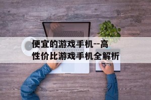 便宜的游戏手机--高性价比游戏手机全解析