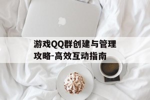 游戏QQ群创建与管理攻略-高效互动指南
