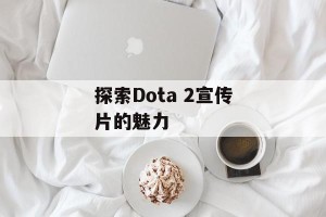 探索Dota 2宣传片的魅力