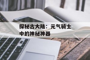 探秘古大陆：元气骑士中的神秘神器