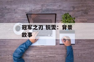 冠军之刃 锐雯：背景故事