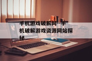 手机游戏破解网--手机破解游戏资源网站探秘