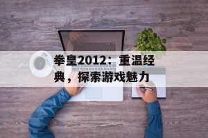 拳皇2012：重温经典，探索游戏魅力
