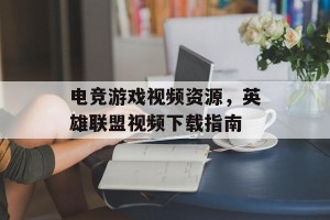 电竞游戏视频资源，英雄联盟视频下载指南