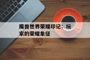 魔兽世界荣耀印记：玩家的荣耀象征