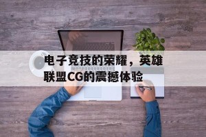 电子竞技的荣耀，英雄联盟CG的震撼体验