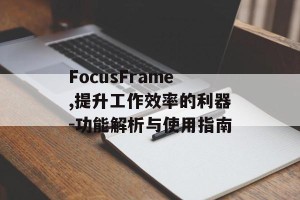 FocusFrame,提升工作效率的利器-功能解析与使用指南
