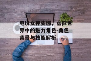 电玩女神娑娜，虚拟世界中的魅力角色-角色背景与技能解析