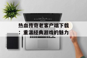 热血传奇老客户端下载：重温经典游戏的魅力