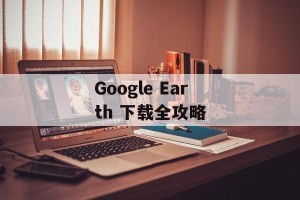 Google Earth 下载全攻略