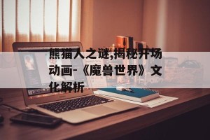 熊猫人之谜,揭秘开场动画-《魔兽世界》文化解析