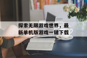 探索无限游戏世界，最新单机版游戏一键下载