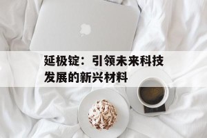 延极锭：引领未来科技发展的新兴材料