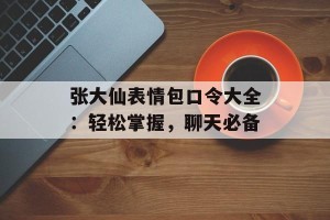 张大仙表情包口令大全：轻松掌握，聊天必备
