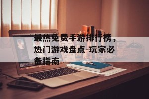 最热免费手游排行榜，热门游戏盘点-玩家必备指南