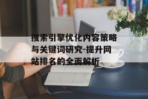 搜索引擎优化内容策略与关键词研究-提升网站排名的全面解析