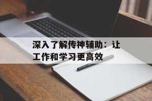 深入了解传神辅助：让工作和学习更高效
