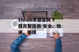 Steam手游官网下载完整指南-安全、快速、便捷