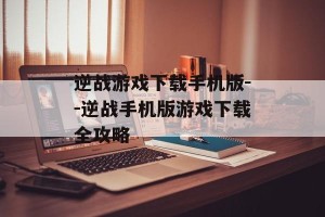 逆战游戏下载手机版--逆战手机版游戏下载全攻略