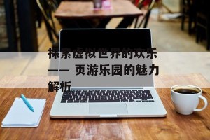 探索虚拟世界的欢乐 —— 页游乐园的魅力解析