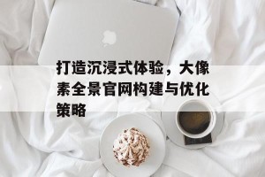 打造沉浸式体验，大像素全景官网构建与优化策略