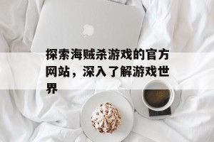 探索海贼杀游戏的官方网站，深入了解游戏世界