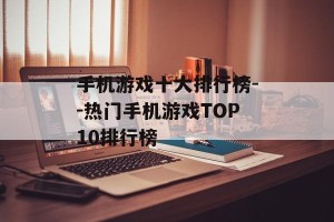 手机游戏十大排行榜--热门手机游戏TOP10排行榜