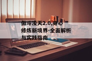 傲斗凌天2.0,身心修炼新境界-全面解析与实践指南