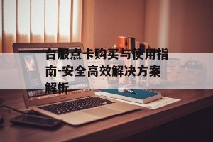 台服点卡购买与使用指南-安全高效解决方案解析